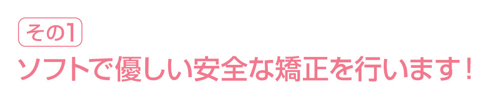 ソフトで優しい安全な矯正を行います！