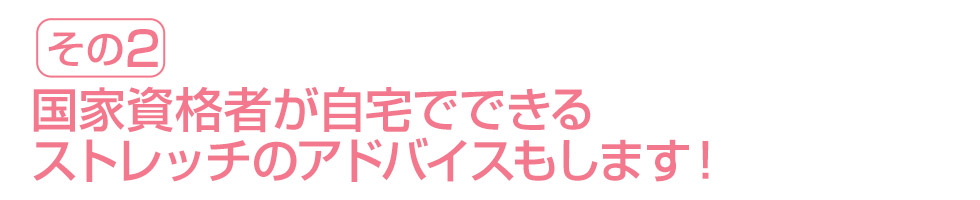 国家資格者が自宅でできるストレッチのアドバイスもします！