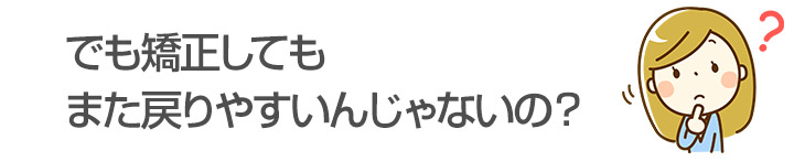 でも矯正してもまた戻りやすいんじゃないの？