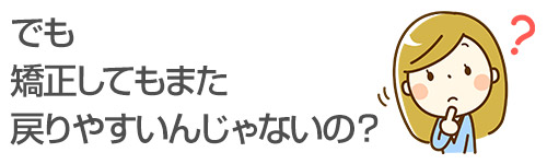 でも矯正してもまた戻りやすいんじゃないの？